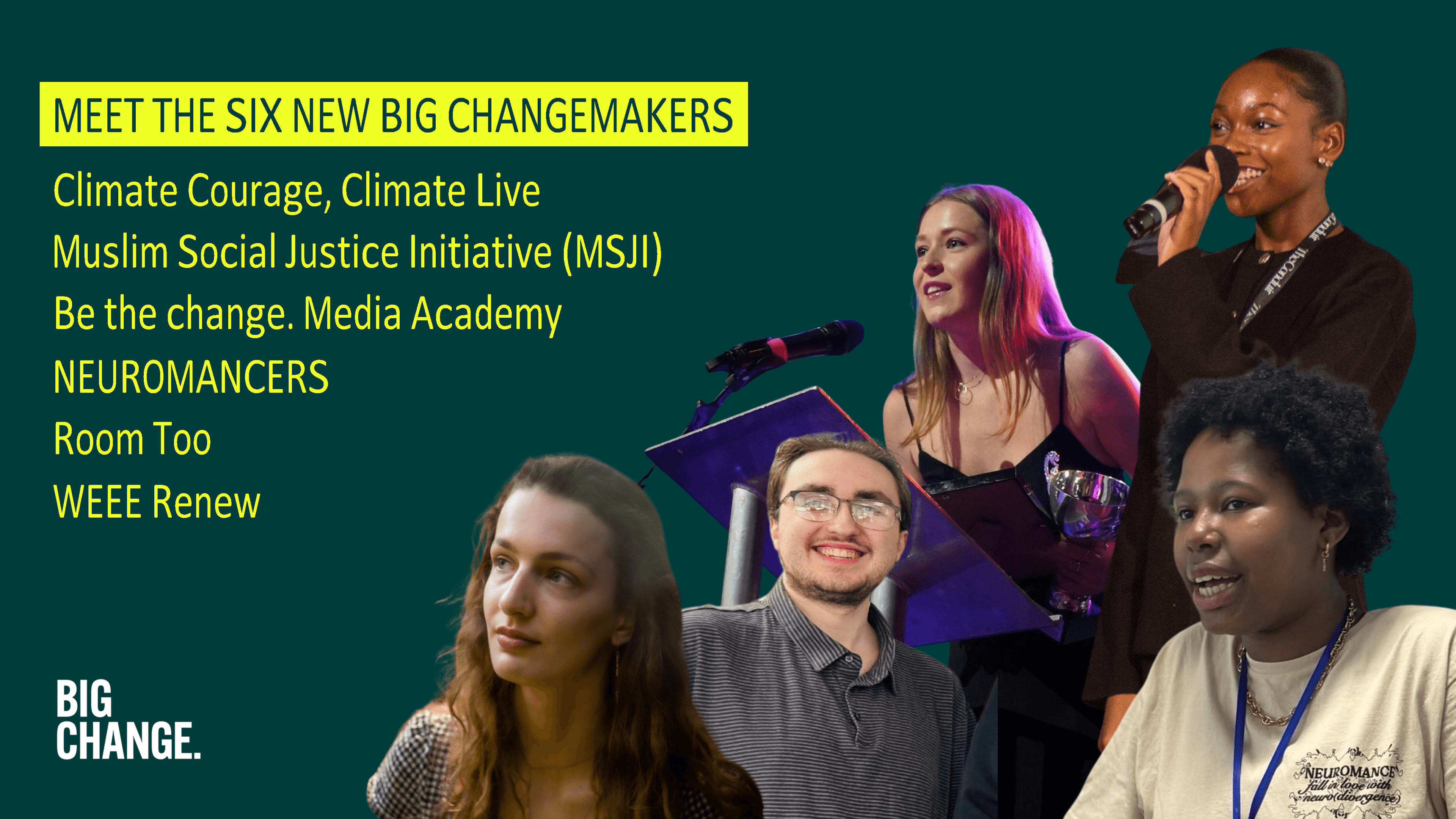Photos of the head and shoulders of six young people next to the words, meet the six new big changemakers: Climate Courage, Climate Live; Muslim Social Justice Initiative (MSJI); Be the Change. Media Academy; NUEOMANCERS; Room Too; WEEE Renew.